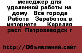 менеджер для удаленной работы на дому - Все города Работа » Заработок в интернете   . Карелия респ.,Петрозаводск г.